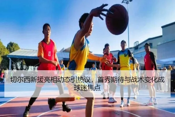 切尔西新援亮相动态引热议，首秀期待与战术变化成球迷焦点