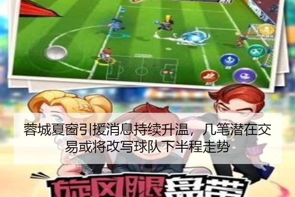 蓉城夏窗引援消息持续升温，几笔潜在交易或将改写球队下半程走势